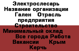 Электрослесарь › Название организации ­ Гален › Отрасль предприятия ­ Строительство › Минимальный оклад ­ 20 000 - Все города Работа » Вакансии   . Крым,Керчь